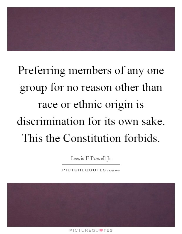 Preferring members of any one group for no reason other than race or ethnic origin is discrimination for its own sake. This the Constitution forbids Picture Quote #1