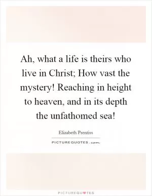 Ah, what a life is theirs who live in Christ; How vast the mystery! Reaching in height to heaven, and in its depth the unfathomed sea! Picture Quote #1