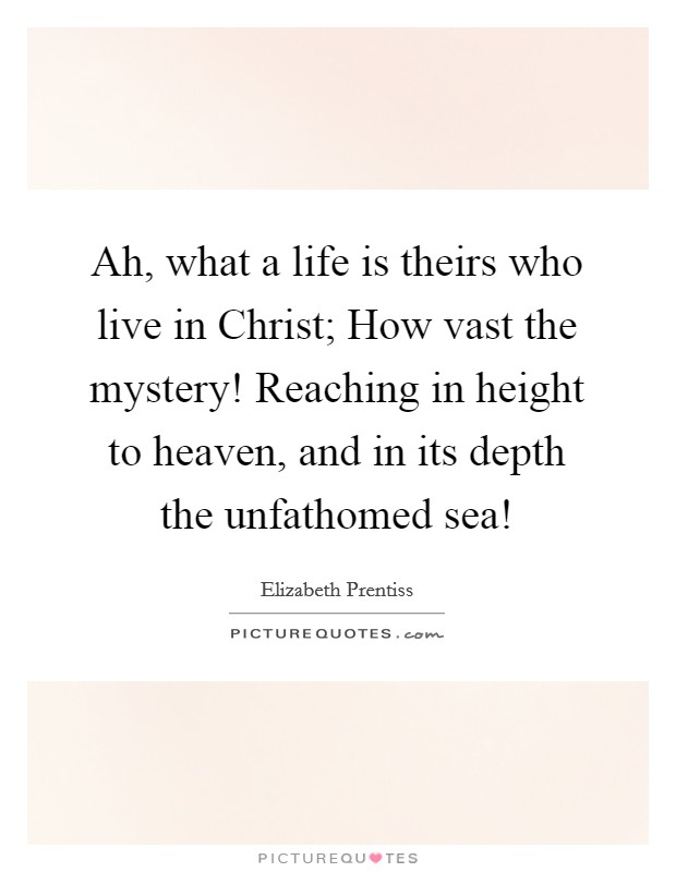 Ah, what a life is theirs who live in Christ; How vast the mystery! Reaching in height to heaven, and in its depth the unfathomed sea! Picture Quote #1