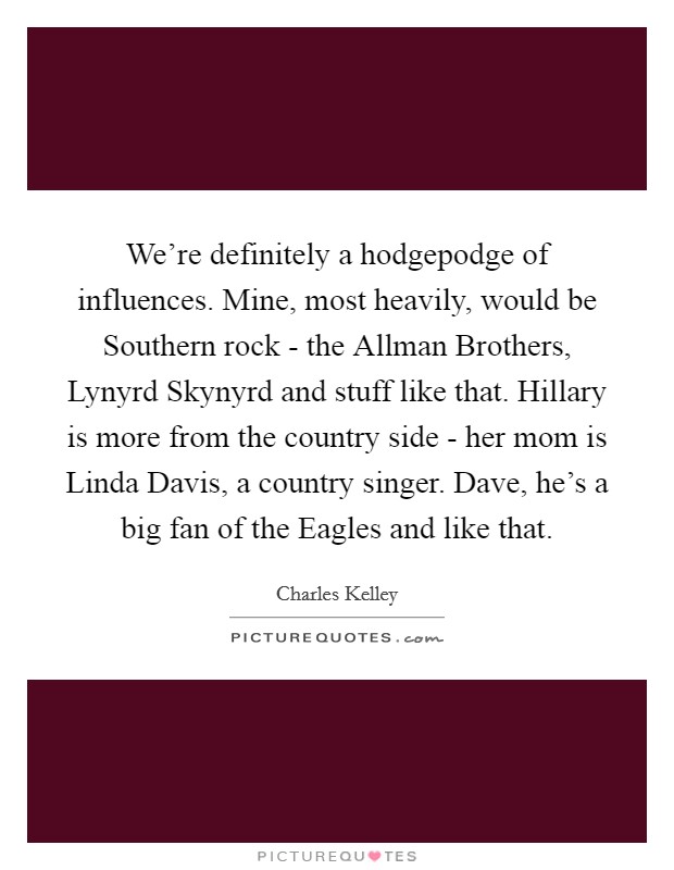 We're definitely a hodgepodge of influences. Mine, most heavily, would be Southern rock - the Allman Brothers, Lynyrd Skynyrd and stuff like that. Hillary is more from the country side - her mom is Linda Davis, a country singer. Dave, he's a big fan of the Eagles and like that Picture Quote #1