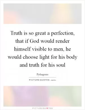 Truth is so great a perfection, that if God would render himself visible to men, he would choose light for his body and truth for his soul Picture Quote #1