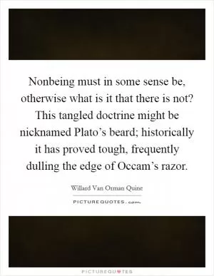Nonbeing must in some sense be, otherwise what is it that there is not? This tangled doctrine might be nicknamed Plato’s beard; historically it has proved tough, frequently dulling the edge of Occam’s razor Picture Quote #1