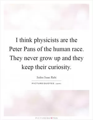 I think physicists are the Peter Pans of the human race. They never grow up and they keep their curiosity Picture Quote #1
