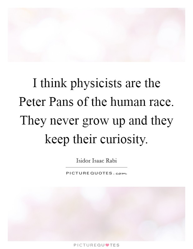 I think physicists are the Peter Pans of the human race. They never grow up and they keep their curiosity Picture Quote #1