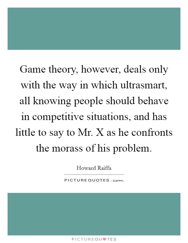 Game theory, however, deals only with the way in which ultrasmart, all knowing people should behave in competitive situations, and has little to say to Mr. X as he confronts the morass of his problem Picture Quote #1