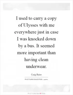 I used to carry a copy of Ulysses with me everywhere just in case I was knocked down by a bus. It seemed more important than having clean underwear Picture Quote #1