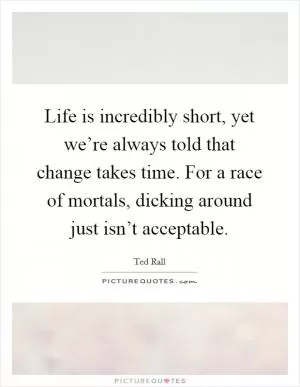 Life is incredibly short, yet we’re always told that change takes time. For a race of mortals, dicking around just isn’t acceptable Picture Quote #1