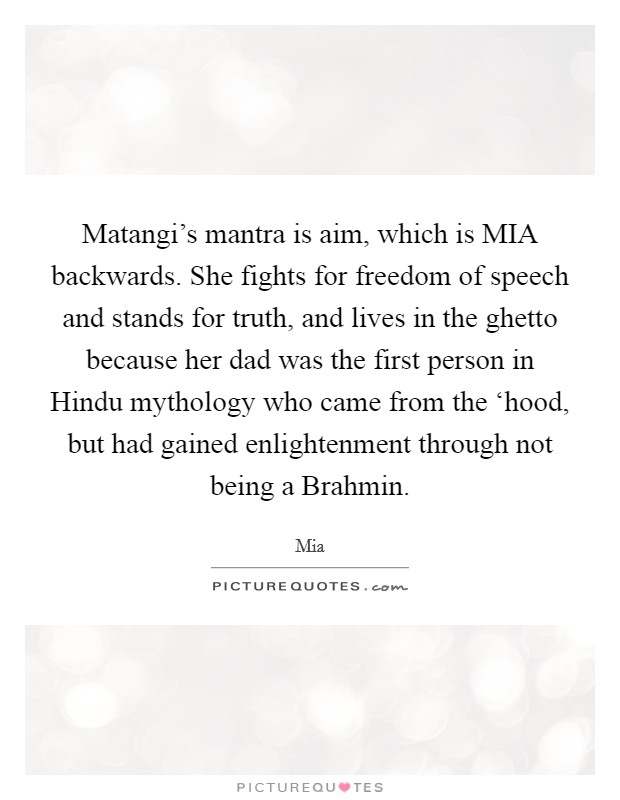 Matangi's mantra is aim, which is MIA backwards. She fights for freedom of speech and stands for truth, and lives in the ghetto because her dad was the first person in Hindu mythology who came from the ‘hood, but had gained enlightenment through not being a Brahmin Picture Quote #1