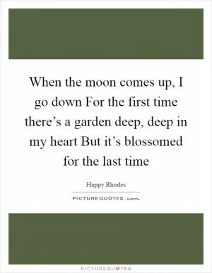 When the moon comes up, I go down For the first time there’s a garden deep, deep in my heart But it’s blossomed for the last time Picture Quote #1