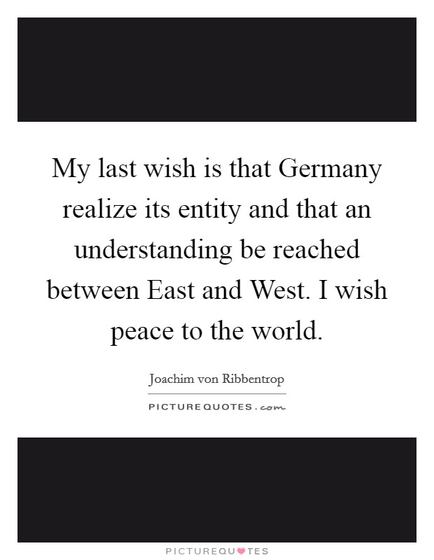 My last wish is that Germany realize its entity and that an understanding be reached between East and West. I wish peace to the world Picture Quote #1