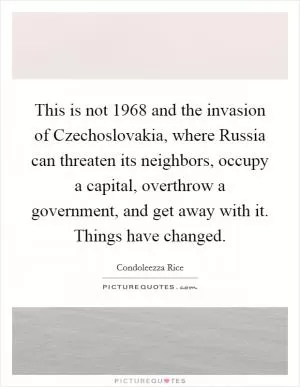 This is not 1968 and the invasion of Czechoslovakia, where Russia can threaten its neighbors, occupy a capital, overthrow a government, and get away with it. Things have changed Picture Quote #1