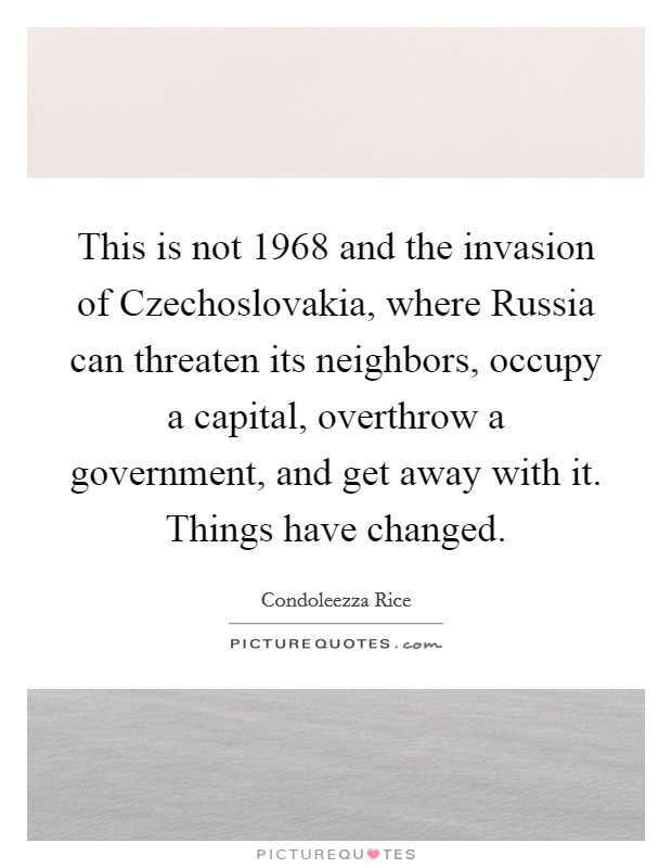 This is not 1968 and the invasion of Czechoslovakia, where Russia can threaten its neighbors, occupy a capital, overthrow a government, and get away with it. Things have changed Picture Quote #1