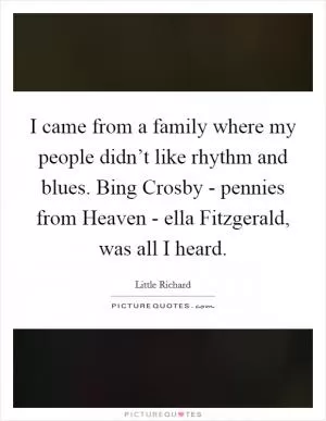 I came from a family where my people didn’t like rhythm and blues. Bing Crosby - pennies from Heaven - ella Fitzgerald, was all I heard Picture Quote #1