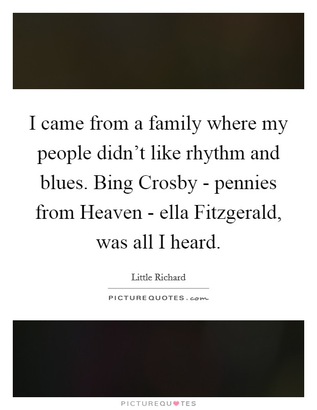 I came from a family where my people didn't like rhythm and blues. Bing Crosby - pennies from Heaven - ella Fitzgerald, was all I heard Picture Quote #1