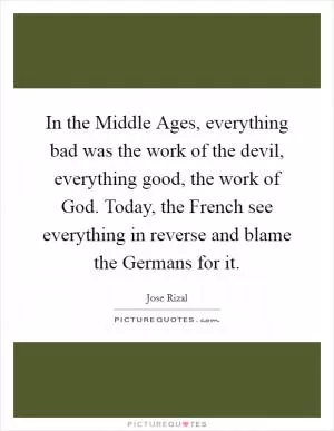 In the Middle Ages, everything bad was the work of the devil, everything good, the work of God. Today, the French see everything in reverse and blame the Germans for it Picture Quote #1