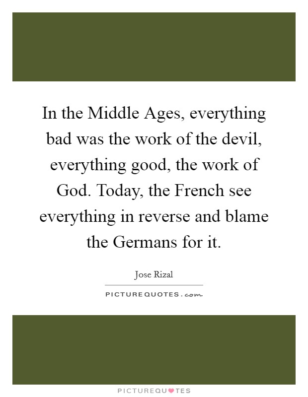 In the Middle Ages, everything bad was the work of the devil, everything good, the work of God. Today, the French see everything in reverse and blame the Germans for it Picture Quote #1