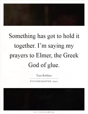 Something has got to hold it together. I’m saying my prayers to Elmer, the Greek God of glue Picture Quote #1