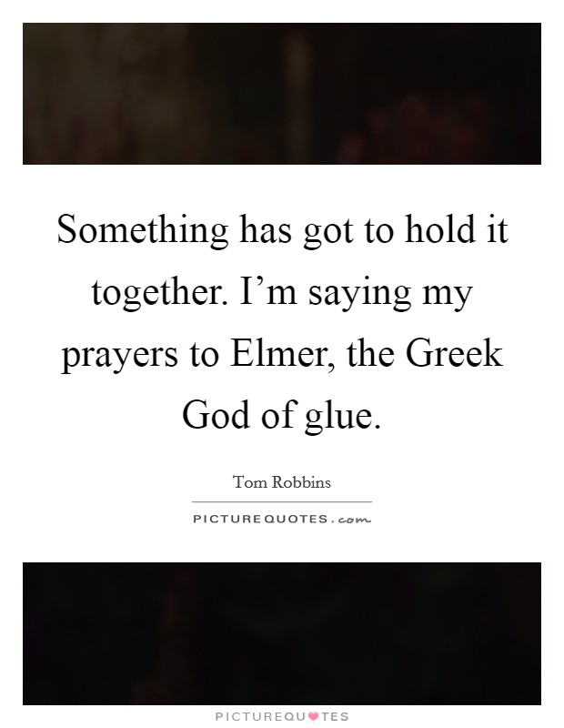 Something has got to hold it together. I'm saying my prayers to Elmer, the Greek God of glue Picture Quote #1