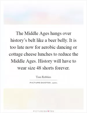 The Middle Ages hangs over history’s belt like a beer belly. It is too late now for aerobic dancing or cottage cheese lunches to reduce the Middle Ages. History will have to wear size 48 shorts forever Picture Quote #1