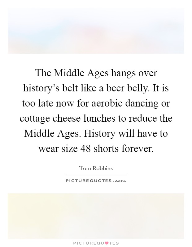The Middle Ages hangs over history's belt like a beer belly. It is too late now for aerobic dancing or cottage cheese lunches to reduce the Middle Ages. History will have to wear size 48 shorts forever Picture Quote #1