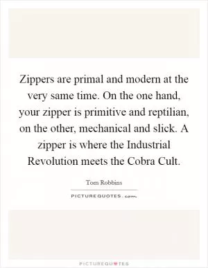 Zippers are primal and modern at the very same time. On the one hand, your zipper is primitive and reptilian, on the other, mechanical and slick. A zipper is where the Industrial Revolution meets the Cobra Cult Picture Quote #1