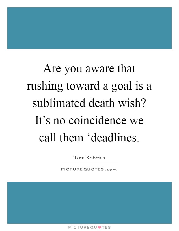 Are you aware that rushing toward a goal is a sublimated death wish? It's no coincidence we call them ‘deadlines Picture Quote #1