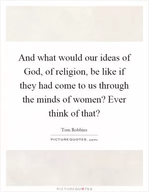 And what would our ideas of God, of religion, be like if they had come to us through the minds of women? Ever think of that? Picture Quote #1