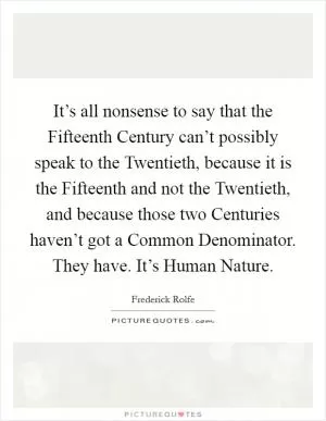 It’s all nonsense to say that the Fifteenth Century can’t possibly speak to the Twentieth, because it is the Fifteenth and not the Twentieth, and because those two Centuries haven’t got a Common Denominator. They have. It’s Human Nature Picture Quote #1
