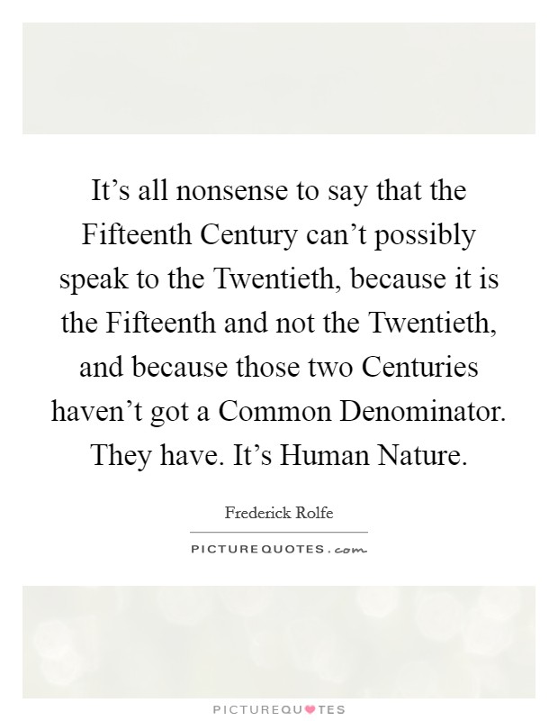 It's all nonsense to say that the Fifteenth Century can't possibly speak to the Twentieth, because it is the Fifteenth and not the Twentieth, and because those two Centuries haven't got a Common Denominator. They have. It's Human Nature Picture Quote #1