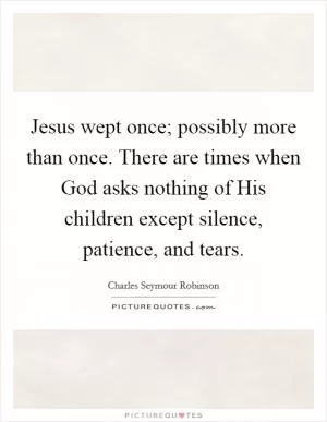 Jesus wept once; possibly more than once. There are times when God asks nothing of His children except silence, patience, and tears Picture Quote #1