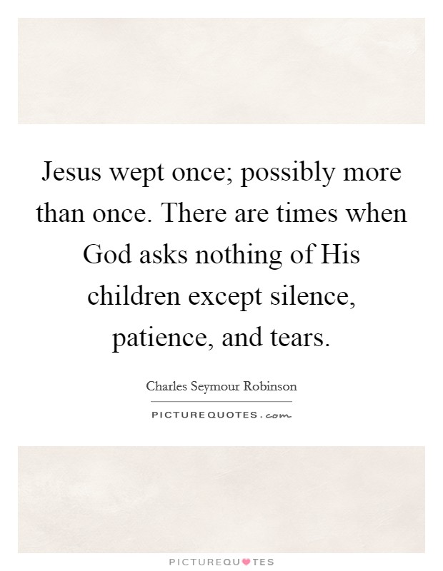 Jesus wept once; possibly more than once. There are times when God asks nothing of His children except silence, patience, and tears Picture Quote #1