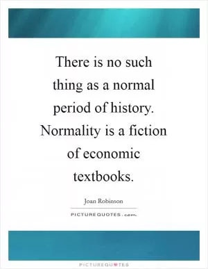 There is no such thing as a normal period of history. Normality is a fiction of economic textbooks Picture Quote #1