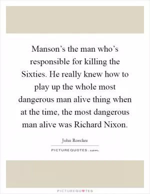 Manson’s the man who’s responsible for killing the Sixties. He really knew how to play up the whole most dangerous man alive thing when at the time, the most dangerous man alive was Richard Nixon Picture Quote #1