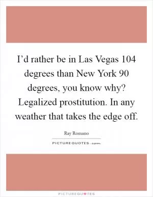 I’d rather be in Las Vegas 104 degrees than New York 90 degrees, you know why? Legalized prostitution. In any weather that takes the edge off Picture Quote #1