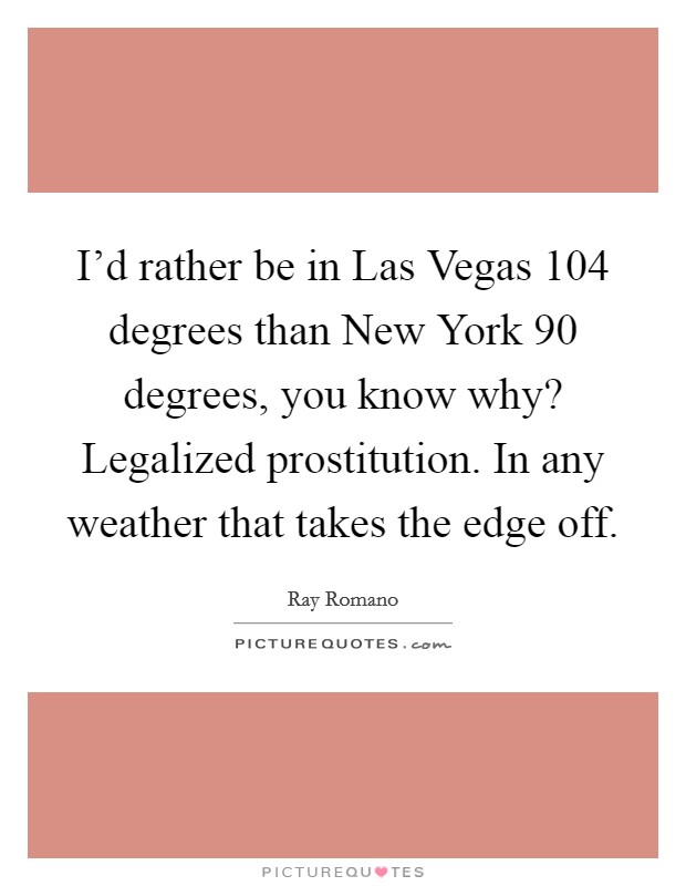 I'd rather be in Las Vegas 104 degrees than New York 90 degrees, you know why? Legalized prostitution. In any weather that takes the edge off Picture Quote #1