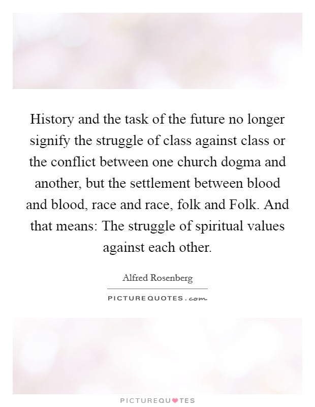 History and the task of the future no longer signify the struggle of class against class or the conflict between one church dogma and another, but the settlement between blood and blood, race and race, folk and Folk. And that means: The struggle of spiritual values against each other Picture Quote #1