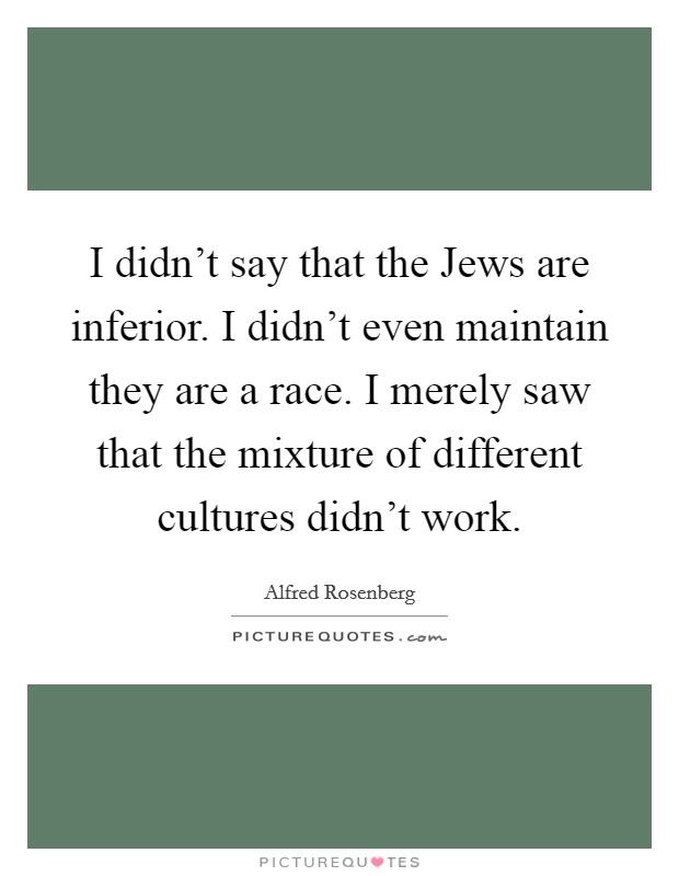 I didn't say that the Jews are inferior. I didn't even maintain they are a race. I merely saw that the mixture of different cultures didn't work Picture Quote #1