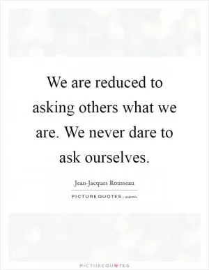 We are reduced to asking others what we are. We never dare to ask ourselves Picture Quote #1