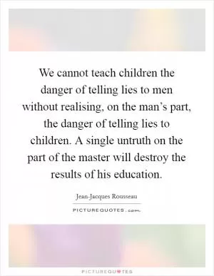 We cannot teach children the danger of telling lies to men without realising, on the man’s part, the danger of telling lies to children. A single untruth on the part of the master will destroy the results of his education Picture Quote #1