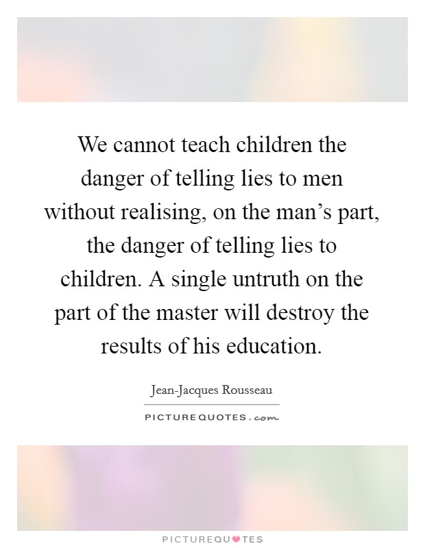 We cannot teach children the danger of telling lies to men without realising, on the man's part, the danger of telling lies to children. A single untruth on the part of the master will destroy the results of his education Picture Quote #1