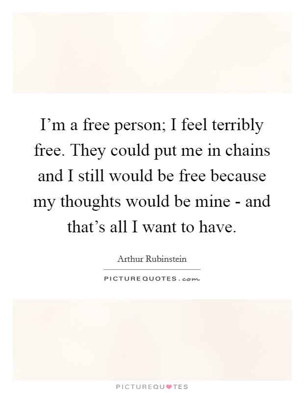 I'm a free person; I feel terribly free. They could put me in chains and I still would be free because my thoughts would be mine - and that's all I want to have Picture Quote #1
