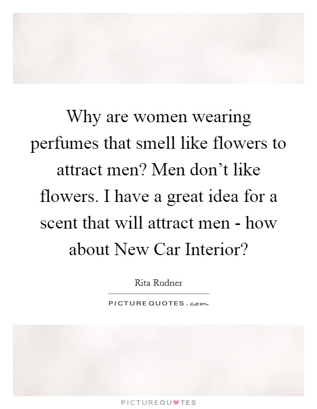 Why are women wearing perfumes that smell like flowers to attract men? Men don't like flowers. I have a great idea for a scent that will attract men - how about New Car Interior? Picture Quote #1