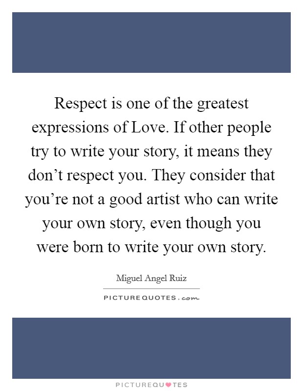 Respect is one of the greatest expressions of Love. If other people try to write your story, it means they don't respect you. They consider that you're not a good artist who can write your own story, even though you were born to write your own story Picture Quote #1