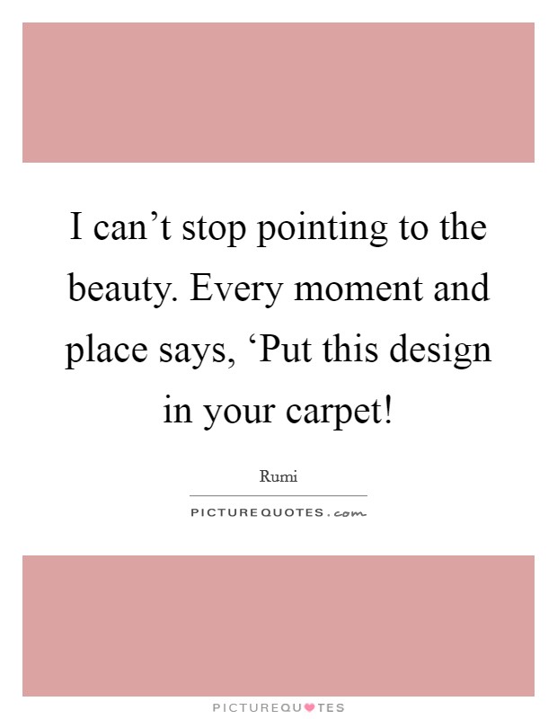 I can't stop pointing to the beauty. Every moment and place says, ‘Put this design in your carpet! Picture Quote #1