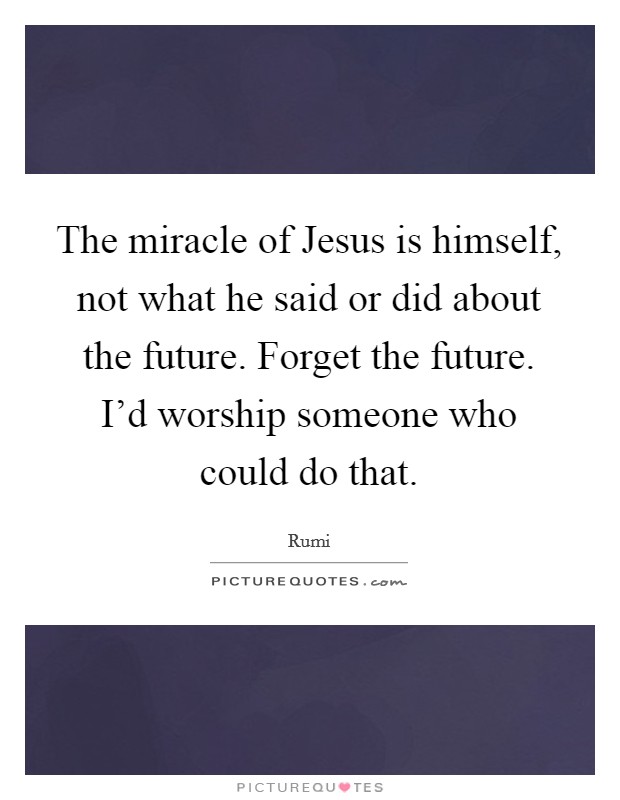 The miracle of Jesus is himself, not what he said or did about the future. Forget the future. I'd worship someone who could do that Picture Quote #1