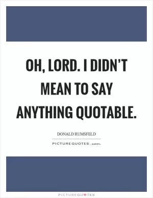 Oh, Lord. I didn’t mean to say anything quotable Picture Quote #1