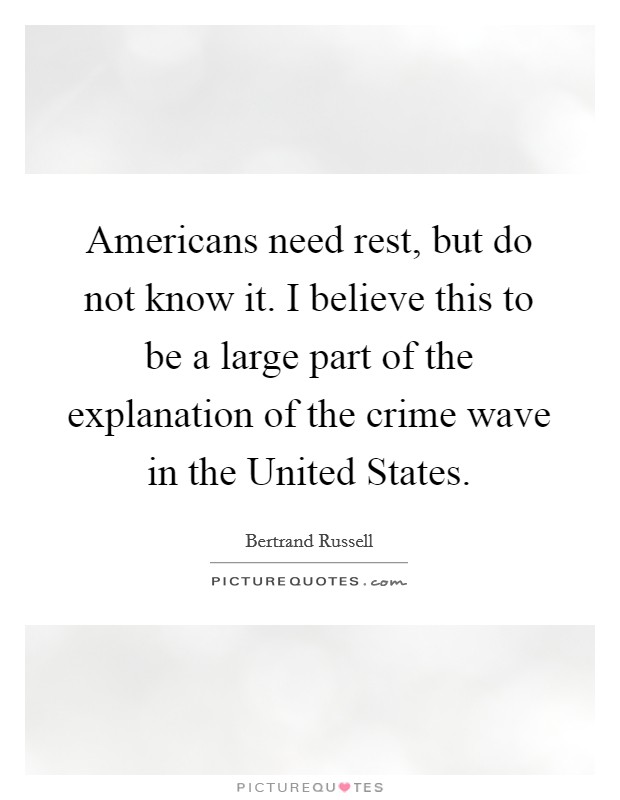 Americans need rest, but do not know it. I believe this to be a large part of the explanation of the crime wave in the United States Picture Quote #1