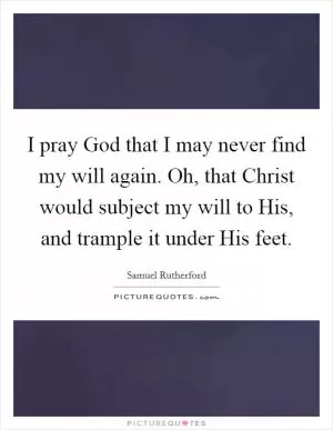 I pray God that I may never find my will again. Oh, that Christ would subject my will to His, and trample it under His feet Picture Quote #1