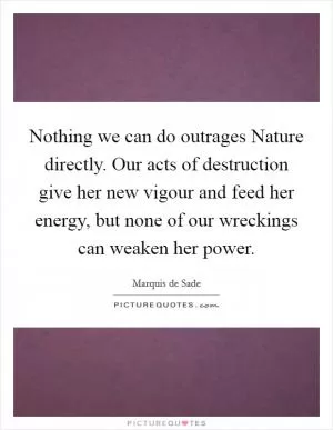 Nothing we can do outrages Nature directly. Our acts of destruction give her new vigour and feed her energy, but none of our wreckings can weaken her power Picture Quote #1