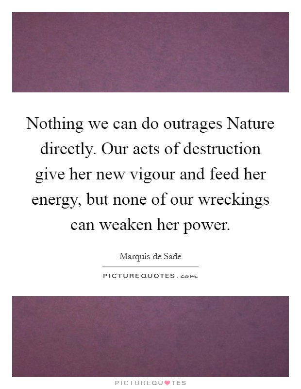 Nothing we can do outrages Nature directly. Our acts of destruction give her new vigour and feed her energy, but none of our wreckings can weaken her power Picture Quote #1